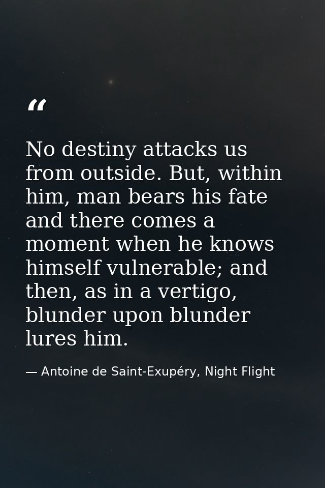 No destiny attacks us from outside. But, within him, man bears his fate and there comes a moment when he knows himself v — Antoine de Saint-Exupéry, Night Flight