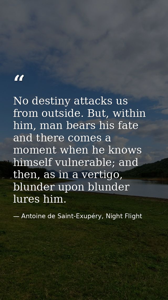 No destiny attacks us from outside. But, within him, man bears his fate and there comes a moment when he knows himself v — Antoine de Saint-Exupéry, Night Flight