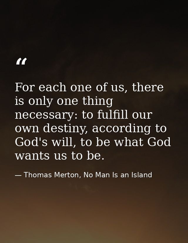 For each one of us, there is only one thing necessary: to fulfill our own destiny, according to God's will, to be what G — Thomas Merton, No Man Is an Island