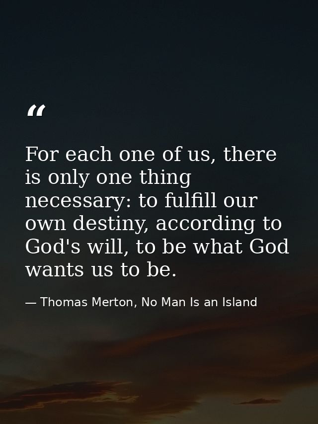 For each one of us, there is only one thing necessary: to fulfill our own destiny, according to God's will, to be what G — Thomas Merton, No Man Is an Island