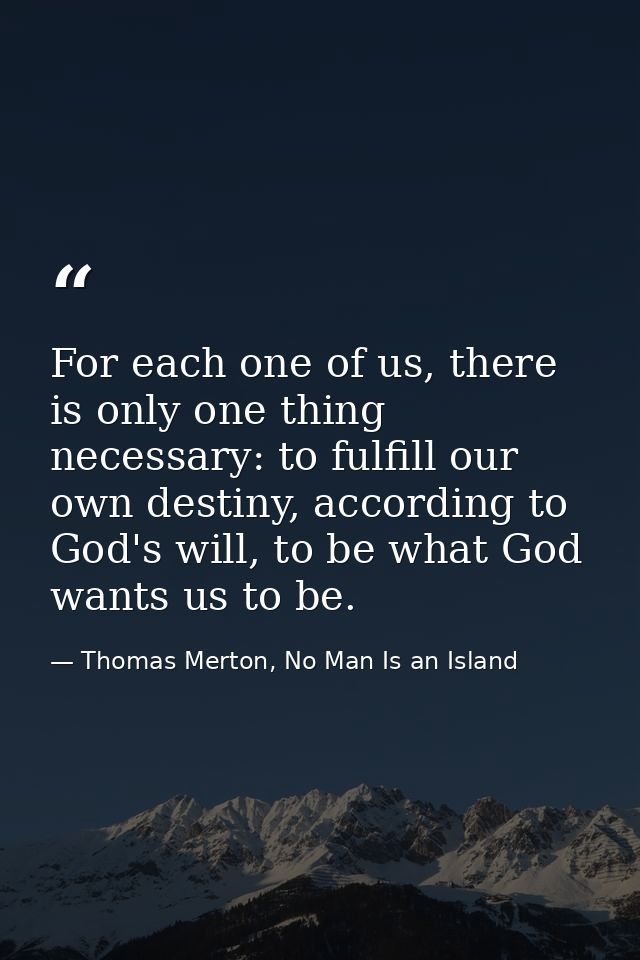 For each one of us, there is only one thing necessary: to fulfill our own destiny, according to God's will, to be what G — Thomas Merton, No Man Is an Island