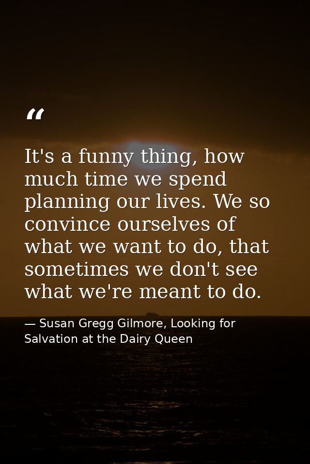 It's a funny thing, how much time we spend planning our lives. We so convince ourselves of what we want to do, that some — Susan Gregg Gilmore, Looking for Salvation at the Dairy Queen