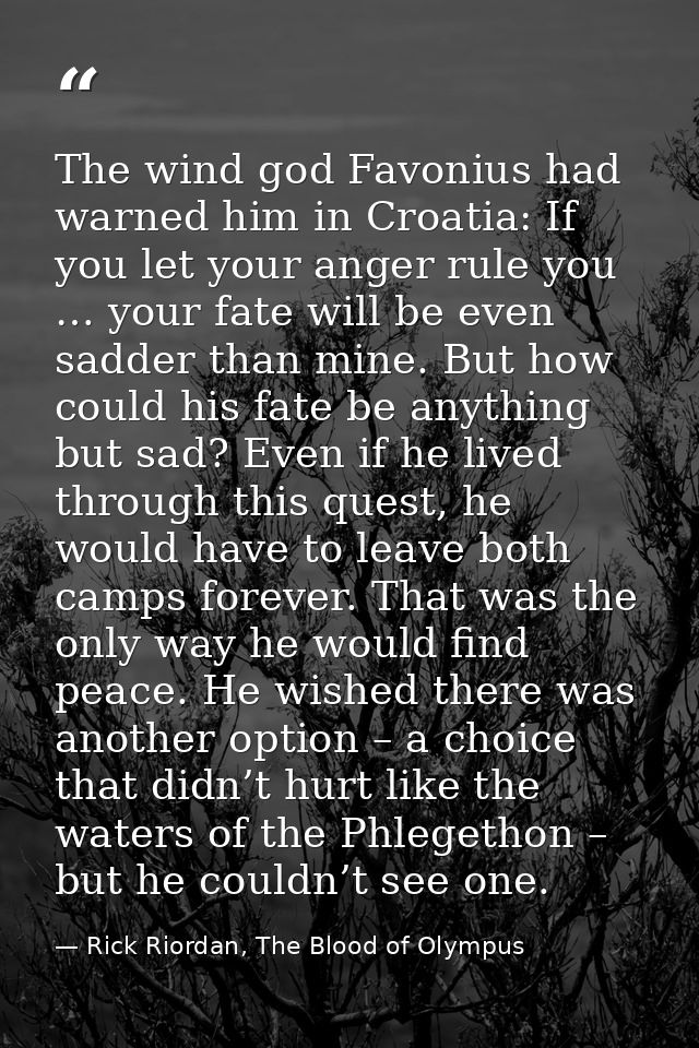 The wind god Favonius had warned him in Croatia: If you let your anger rule you … your fate will be even sadder than min — Rick Riordan, The Blood of Olympus