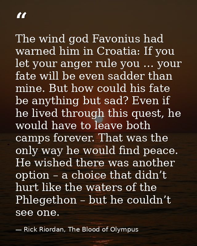 The wind god Favonius had warned him in Croatia: If you let your anger rule you … your fate will be even sadder than min — Rick Riordan, The Blood of Olympus