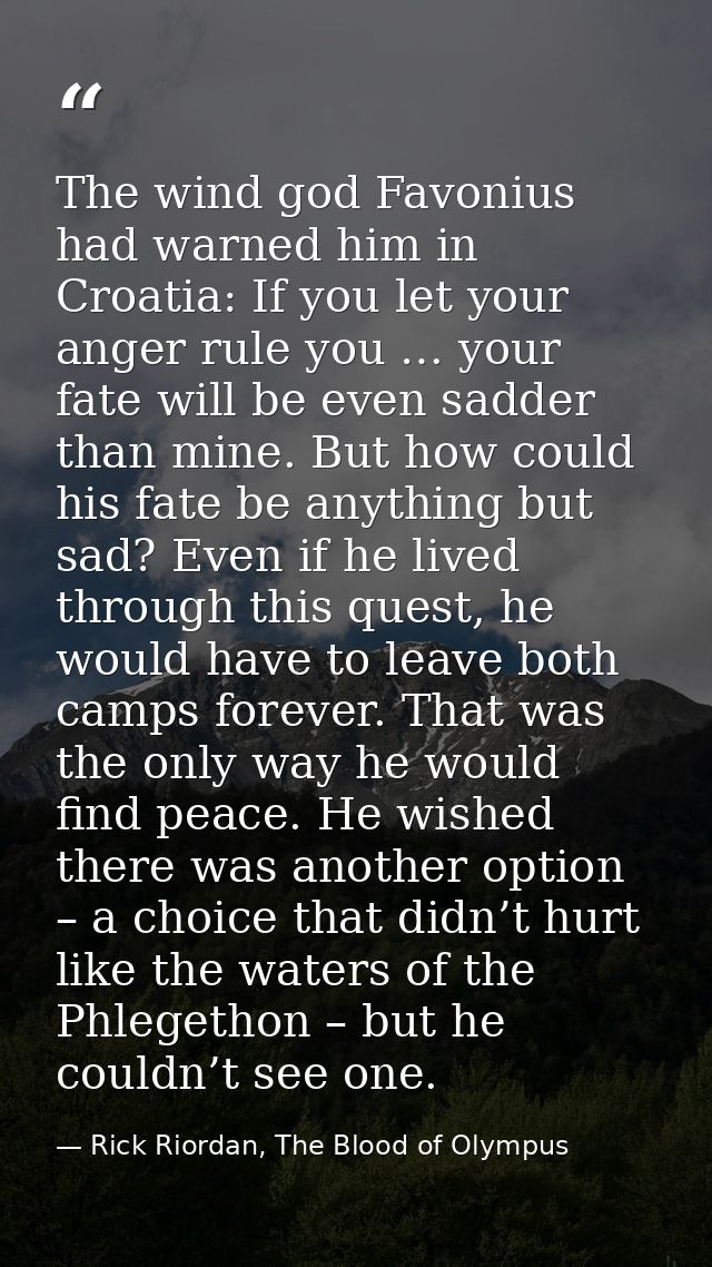 The wind god Favonius had warned him in Croatia: If you let your anger rule you … your fate will be even sadder than min — Rick Riordan, The Blood of Olympus