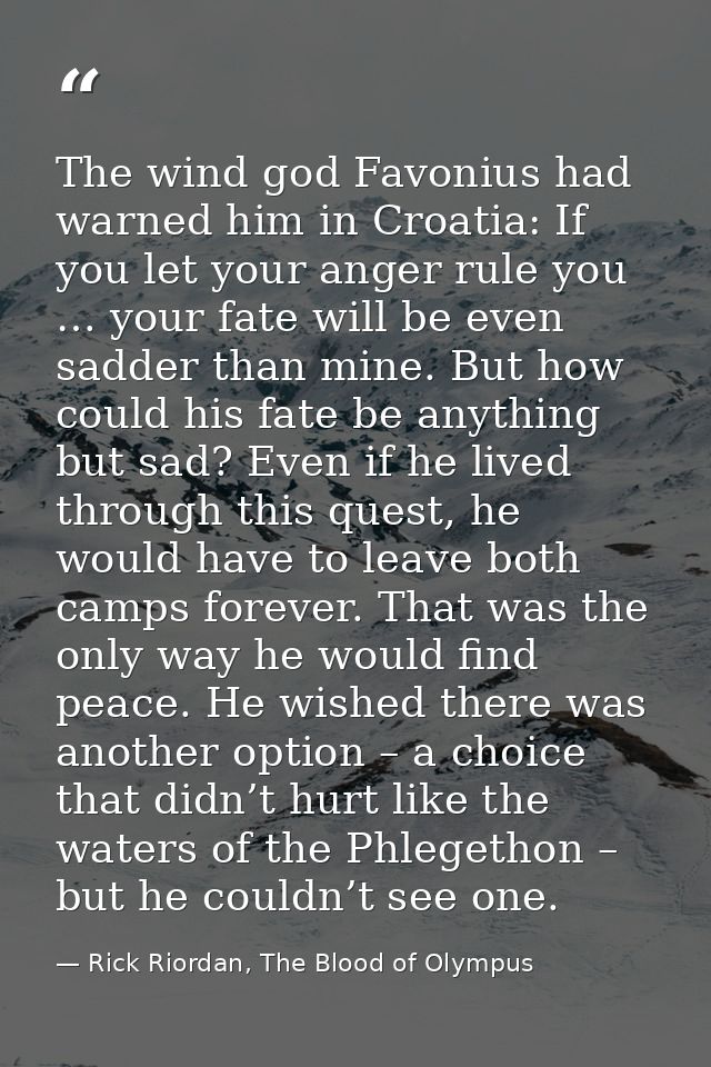 The wind god Favonius had warned him in Croatia: If you let your anger rule you … your fate will be even sadder than min — Rick Riordan, The Blood of Olympus