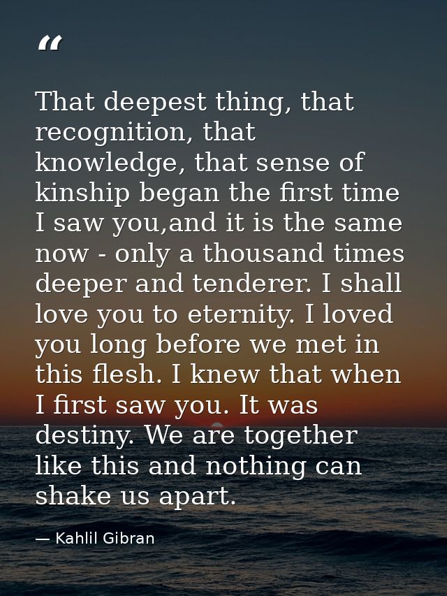 That deepest thing, that recognition, that knowledge, that sense of kinship began the first time I saw you,and it is the — Kahlil Gibran