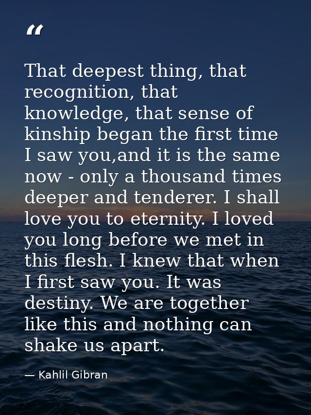 That deepest thing, that recognition, that knowledge, that sense of kinship began the first time I saw you,and it is the — Kahlil Gibran