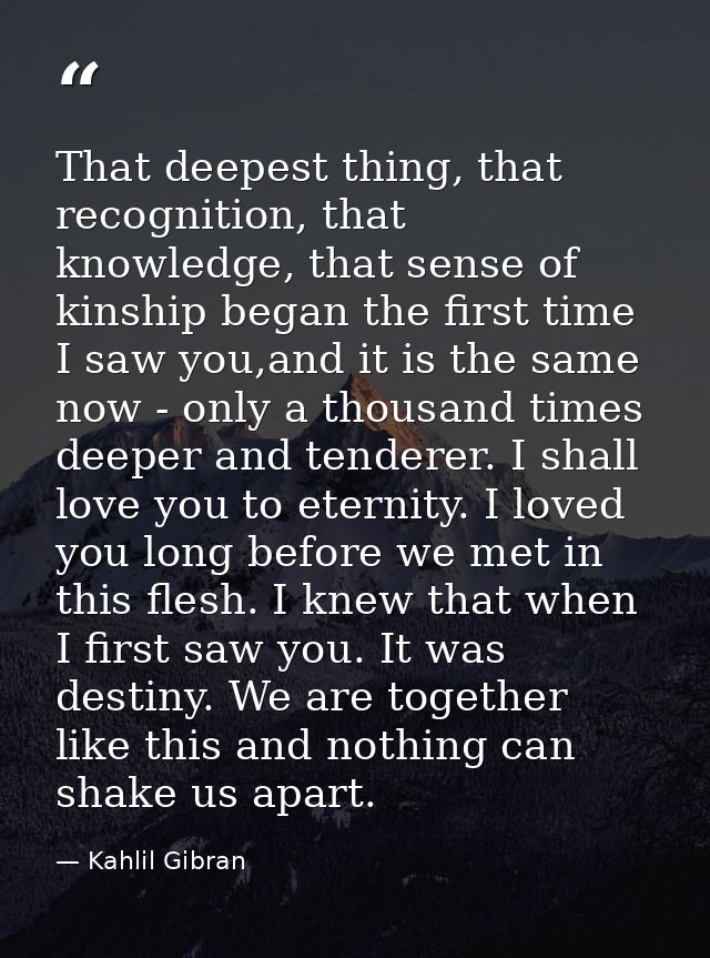 That deepest thing, that recognition, that knowledge, that sense of kinship began the first time I saw you,and it is the — Kahlil Gibran