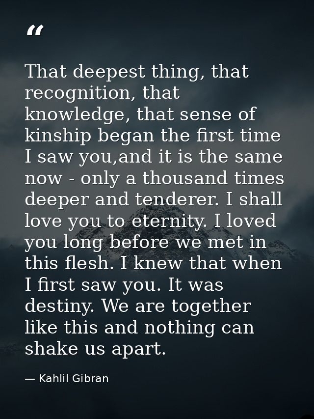 That deepest thing, that recognition, that knowledge, that sense of kinship began the first time I saw you,and it is the — Kahlil Gibran