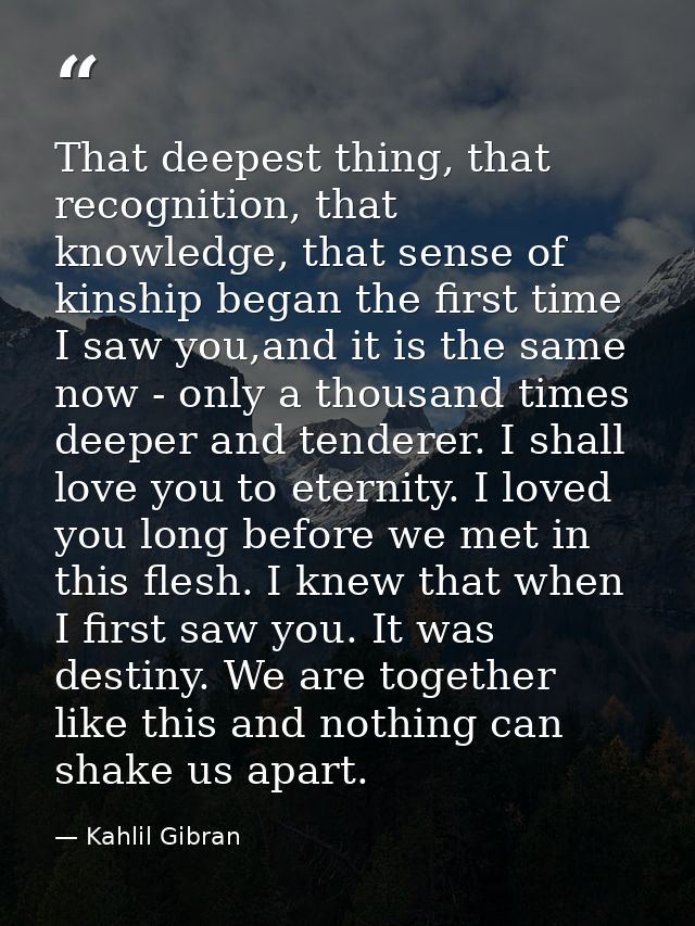 That deepest thing, that recognition, that knowledge, that sense of kinship began the first time I saw you,and it is the — Kahlil Gibran