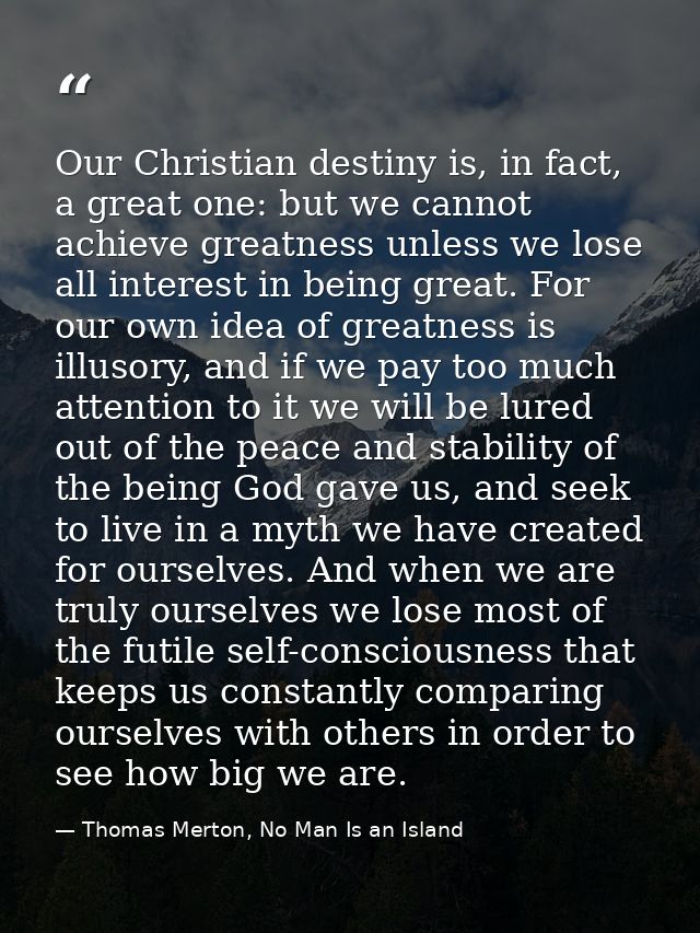 Our Christian destiny is, in fact, a great one: but we cannot achieve greatness unless we lose all interest in being gre — Thomas Merton, No Man Is an Island