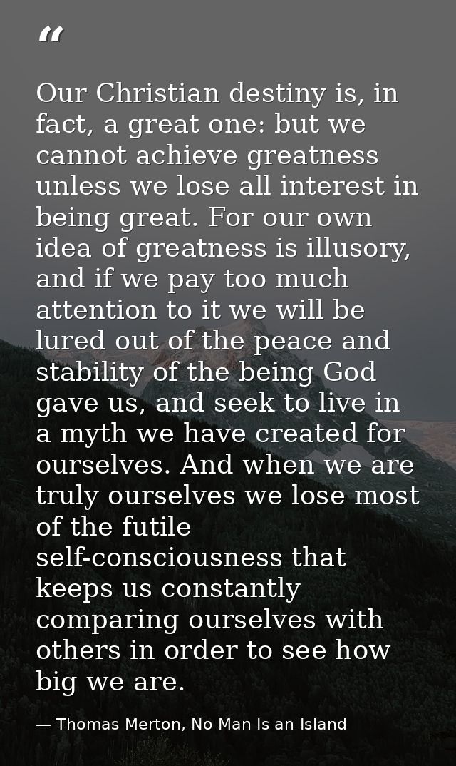 Our Christian destiny is, in fact, a great one: but we cannot achieve greatness unless we lose all interest in being gre — Thomas Merton, No Man Is an Island