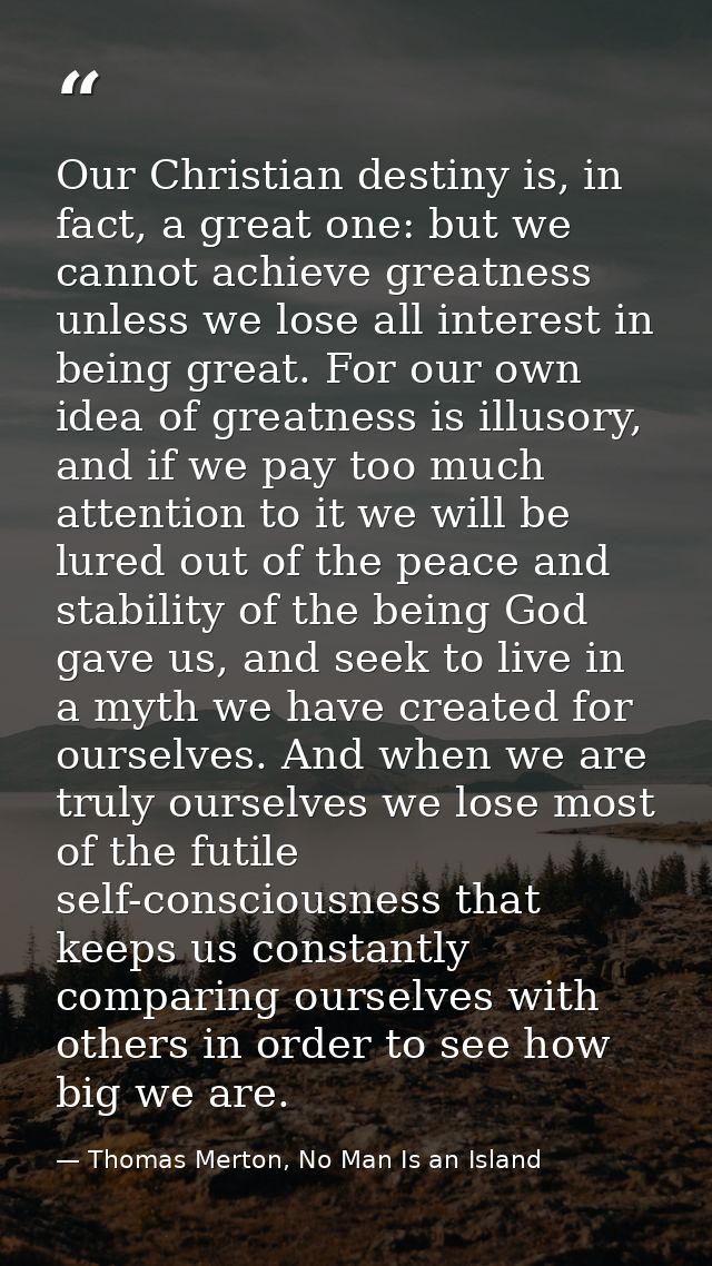 Our Christian destiny is, in fact, a great one: but we cannot achieve greatness unless we lose all interest in being gre — Thomas Merton, No Man Is an Island