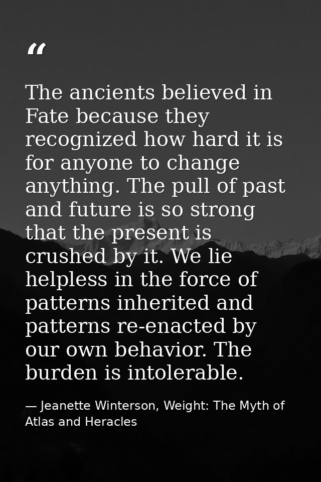 The ancients believed in Fate because they recognized how hard it is for anyone to change anything. The pull of past and — Jeanette Winterson, Weight: The Myth of Atlas and Heracles