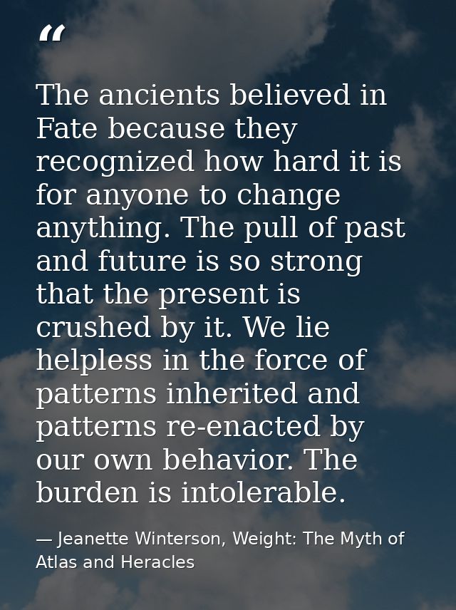 The ancients believed in Fate because they recognized how hard it is for anyone to change anything. The pull of past and — Jeanette Winterson, Weight: The Myth of Atlas and Heracles