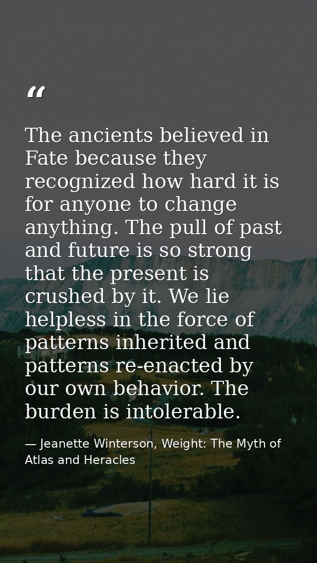 The ancients believed in Fate because they recognized how hard it is for anyone to change anything. The pull of past and — Jeanette Winterson, Weight: The Myth of Atlas and Heracles