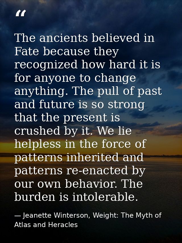 The ancients believed in Fate because they recognized how hard it is for anyone to change anything. The pull of past and — Jeanette Winterson, Weight: The Myth of Atlas and Heracles