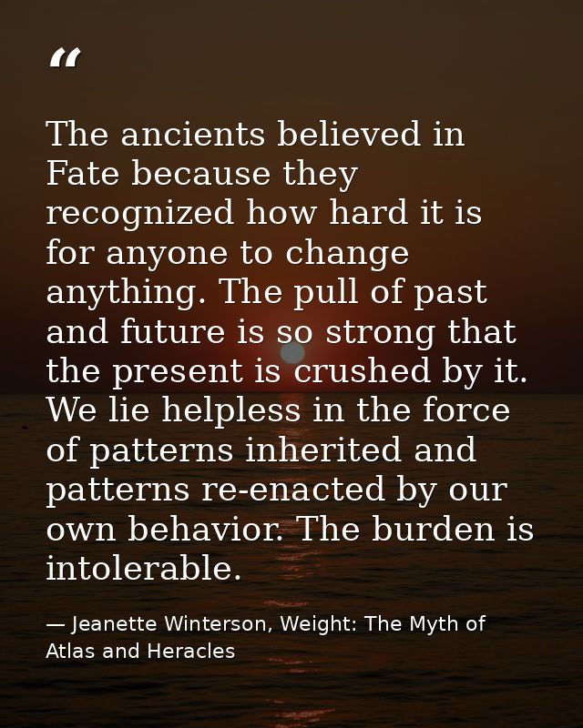 The ancients believed in Fate because they recognized how hard it is for anyone to change anything. The pull of past and — Jeanette Winterson, Weight: The Myth of Atlas and Heracles