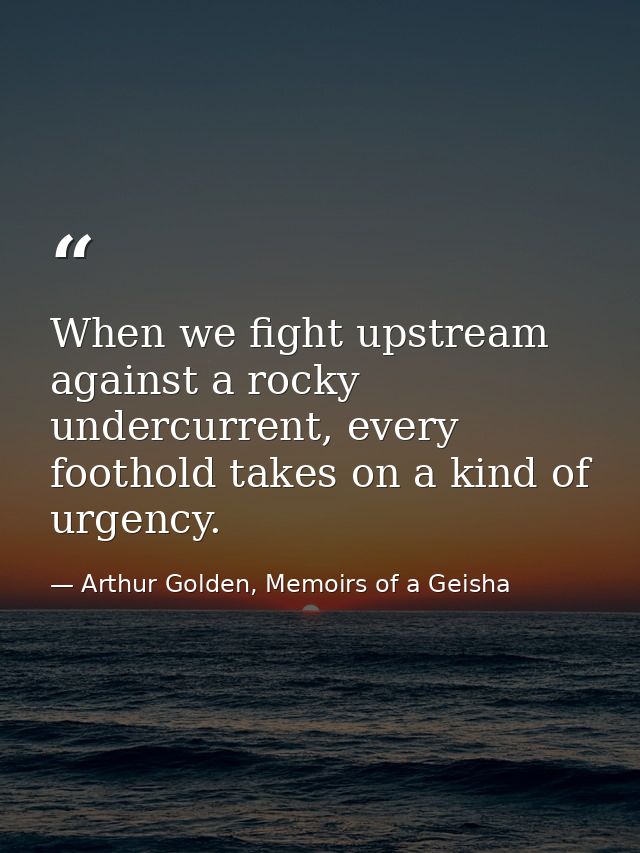 When we fight upstream against a rocky undercurrent, every foothold takes on a kind of urgency. — Arthur Golden, Memoirs of a Geisha