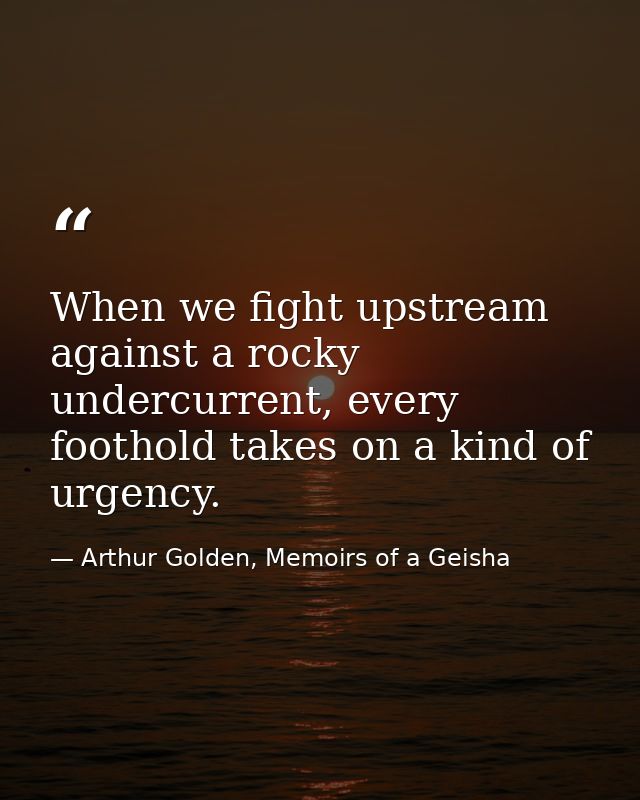 When we fight upstream against a rocky undercurrent, every foothold takes on a kind of urgency. — Arthur Golden, Memoirs of a Geisha