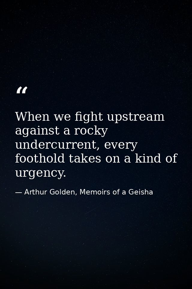 When we fight upstream against a rocky undercurrent, every foothold takes on a kind of urgency. — Arthur Golden, Memoirs of a Geisha