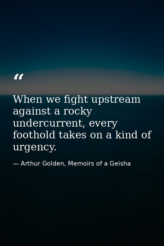 When we fight upstream against a rocky undercurrent, every foothold takes on a kind of urgency. — Arthur Golden, Memoirs of a Geisha