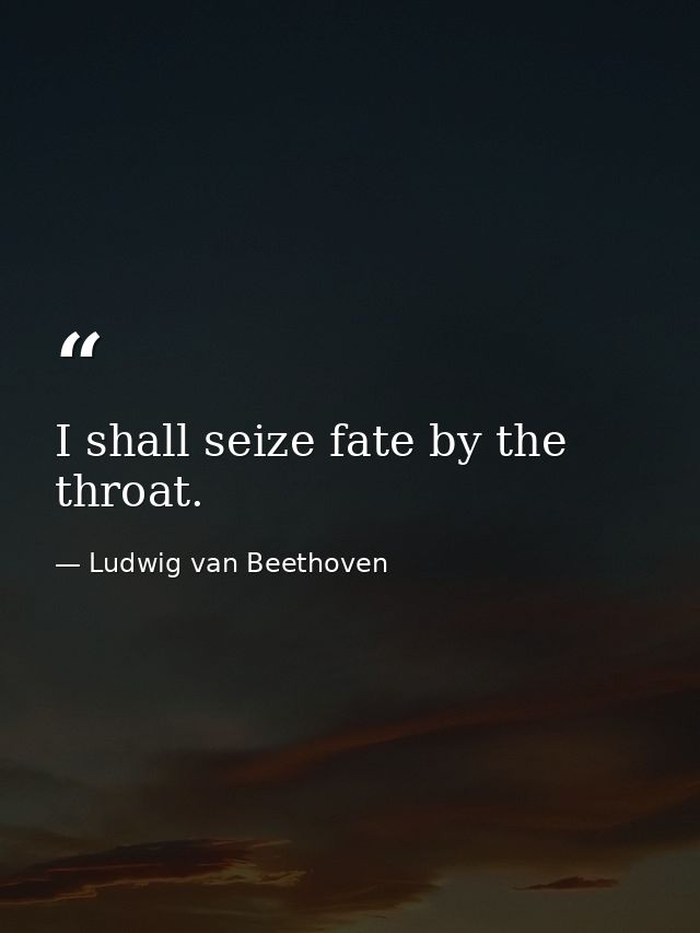 I shall seize fate by the throat. — Ludwig van Beethoven