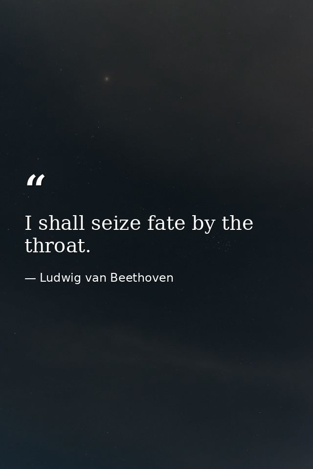 I shall seize fate by the throat. — Ludwig van Beethoven