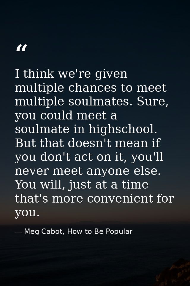 I think we're given multiple chances to meet multiple soulmates. Sure, you could meet a soulmate in highschool. But that — Meg Cabot, How to Be Popular