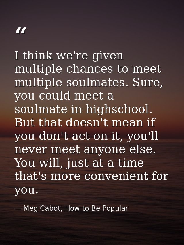 I think we're given multiple chances to meet multiple soulmates. Sure, you could meet a soulmate in highschool. But that — Meg Cabot, How to Be Popular