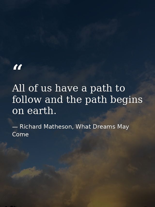 All of us have a path to follow and the path begins on earth. — Richard Matheson, What Dreams May Come