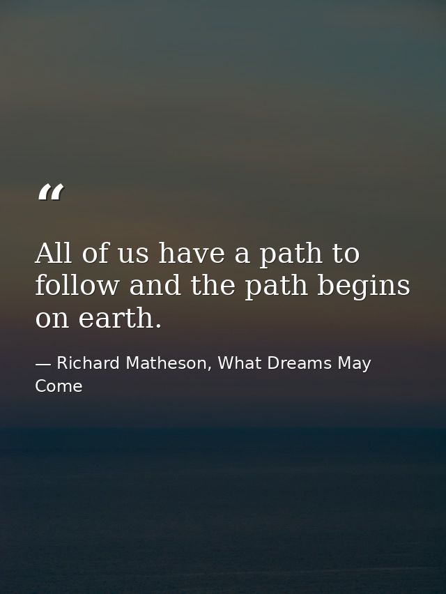 All of us have a path to follow and the path begins on earth. — Richard Matheson, What Dreams May Come