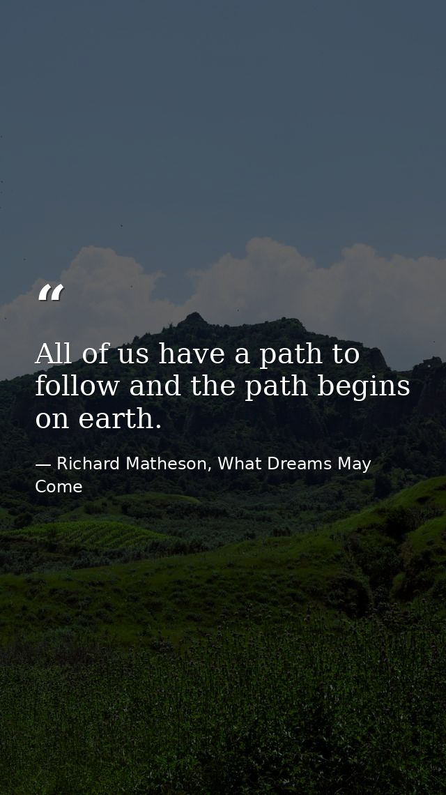 All of us have a path to follow and the path begins on earth. — Richard Matheson, What Dreams May Come