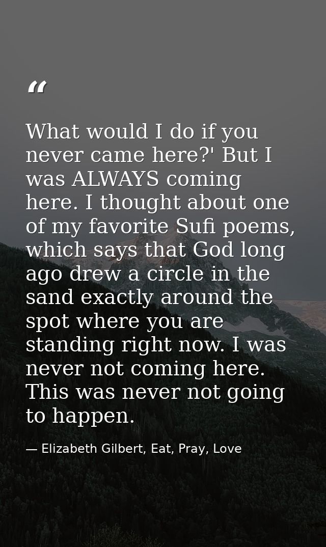 What would I do if you never came here?' But I was ALWAYS coming here. I thought about one of my favorite Sufi poems, wh — Elizabeth Gilbert, Eat, Pray, Love