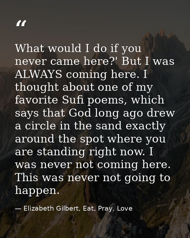 What would I do if you never came here?' But I was ALWAYS coming here. I thought about one of my favorite Sufi poems, wh — Elizabeth Gilbert, Eat, Pray, Love
