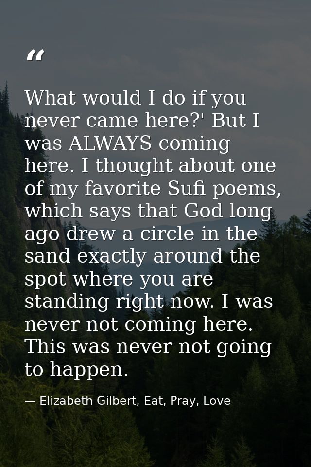 What would I do if you never came here?' But I was ALWAYS coming here. I thought about one of my favorite Sufi poems, wh — Elizabeth Gilbert, Eat, Pray, Love