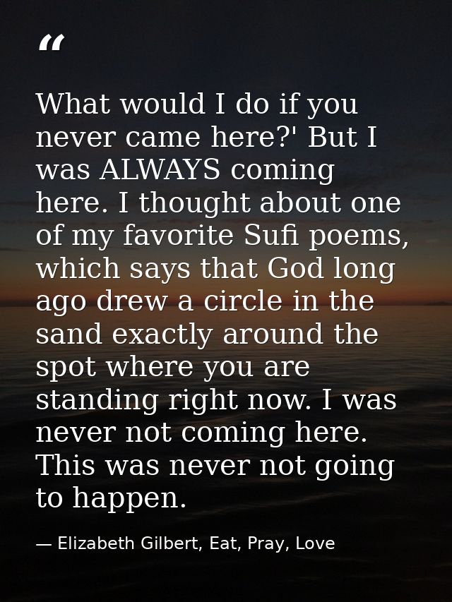 What would I do if you never came here?' But I was ALWAYS coming here. I thought about one of my favorite Sufi poems, wh — Elizabeth Gilbert, Eat, Pray, Love
