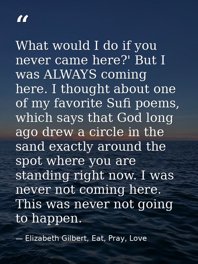 What would I do if you never came here?' But I was ALWAYS coming here. I thought about one of my favorite Sufi poems, wh — Elizabeth Gilbert, Eat, Pray, Love