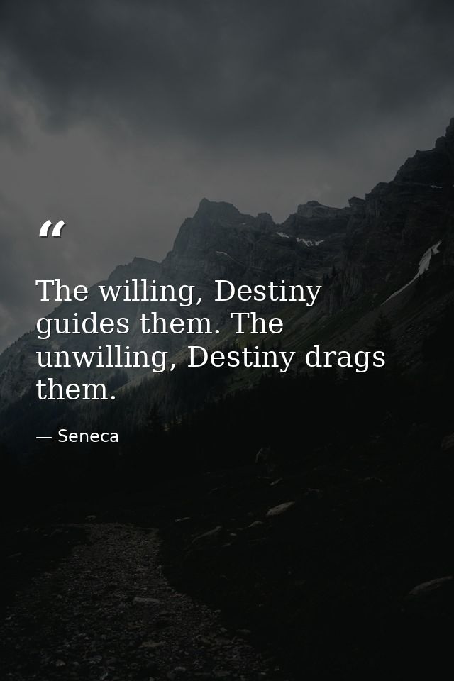 The willing, Destiny guides them. The unwilling, Destiny drags them. — Seneca