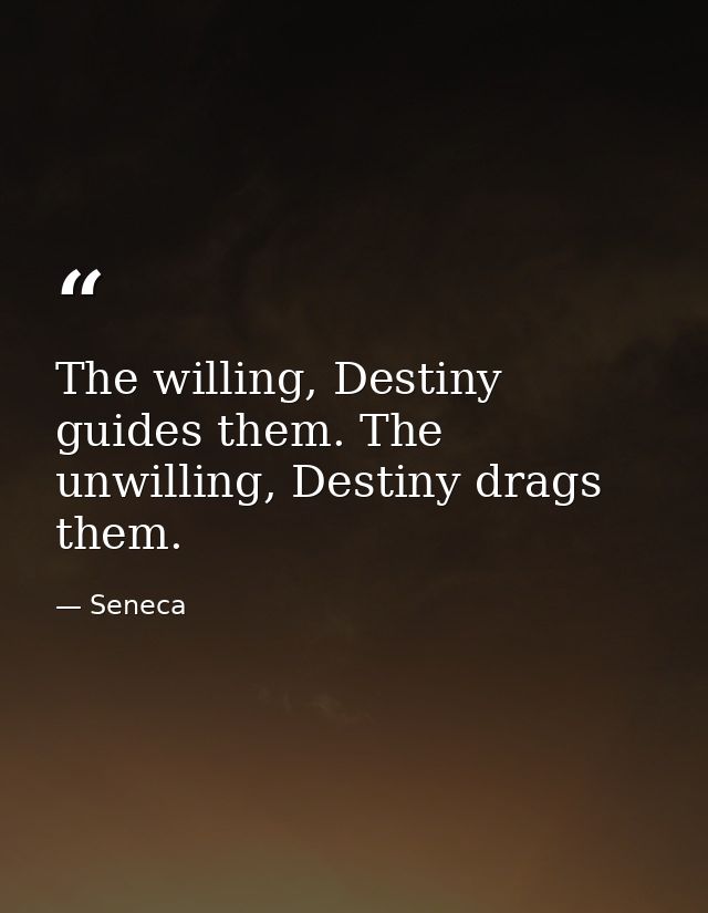 The willing, Destiny guides them. The unwilling, Destiny drags them. — Seneca