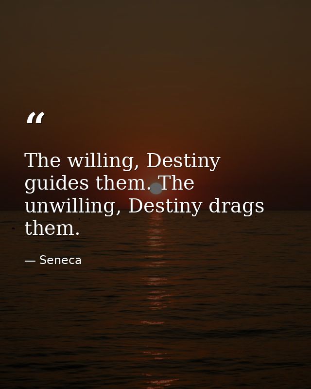 The willing, Destiny guides them. The unwilling, Destiny drags them. — Seneca