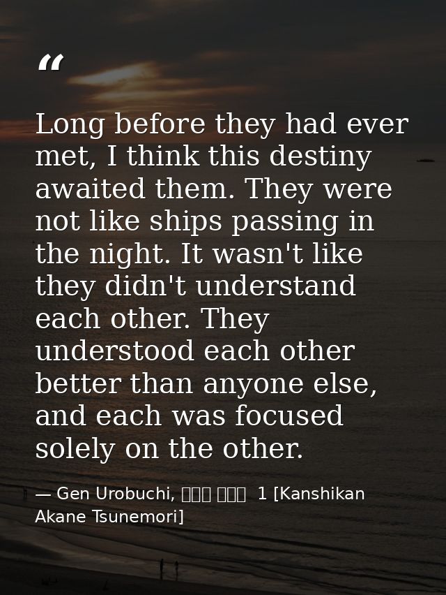 Long before they had ever met, I think this destiny awaited them. They were not like ships passing in the night. It wasn — Gen Urobuchi, 監視官 常守朱  1 [Kanshikan Akane Tsunemori]