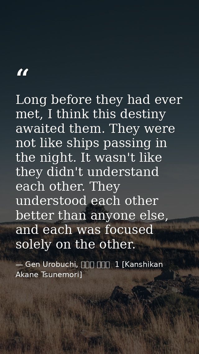 Long before they had ever met, I think this destiny awaited them. They were not like ships passing in the night. It wasn — Gen Urobuchi, 監視官 常守朱  1 [Kanshikan Akane Tsunemori]