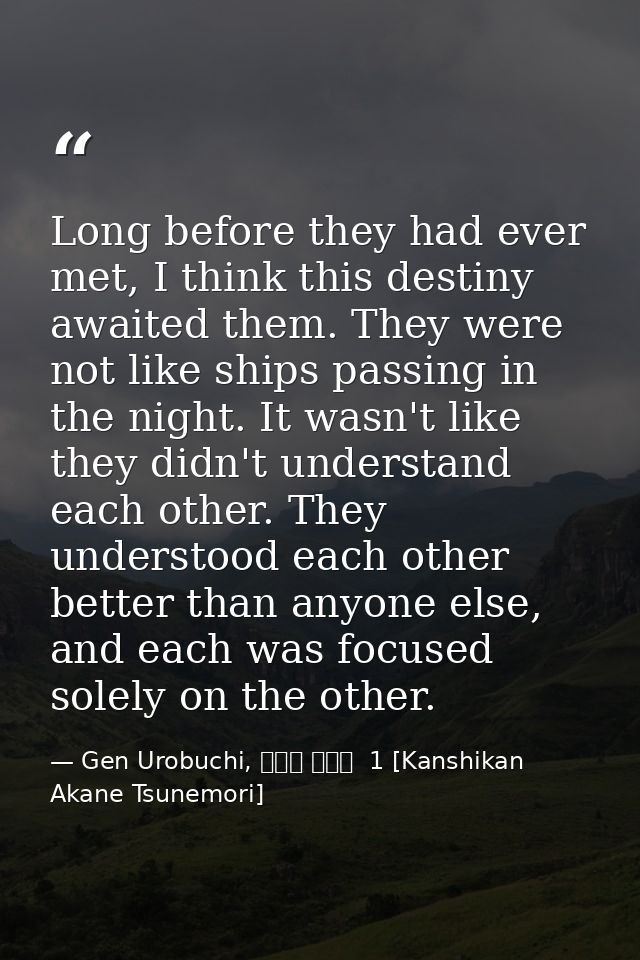 Long before they had ever met, I think this destiny awaited them. They were not like ships passing in the night. It wasn — Gen Urobuchi, 監視官 常守朱  1 [Kanshikan Akane Tsunemori]
