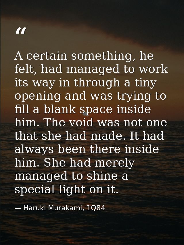A certain something, he felt, had managed to work its way in through a tiny opening and was trying to fill a blank space — Haruki Murakami, 1Q84