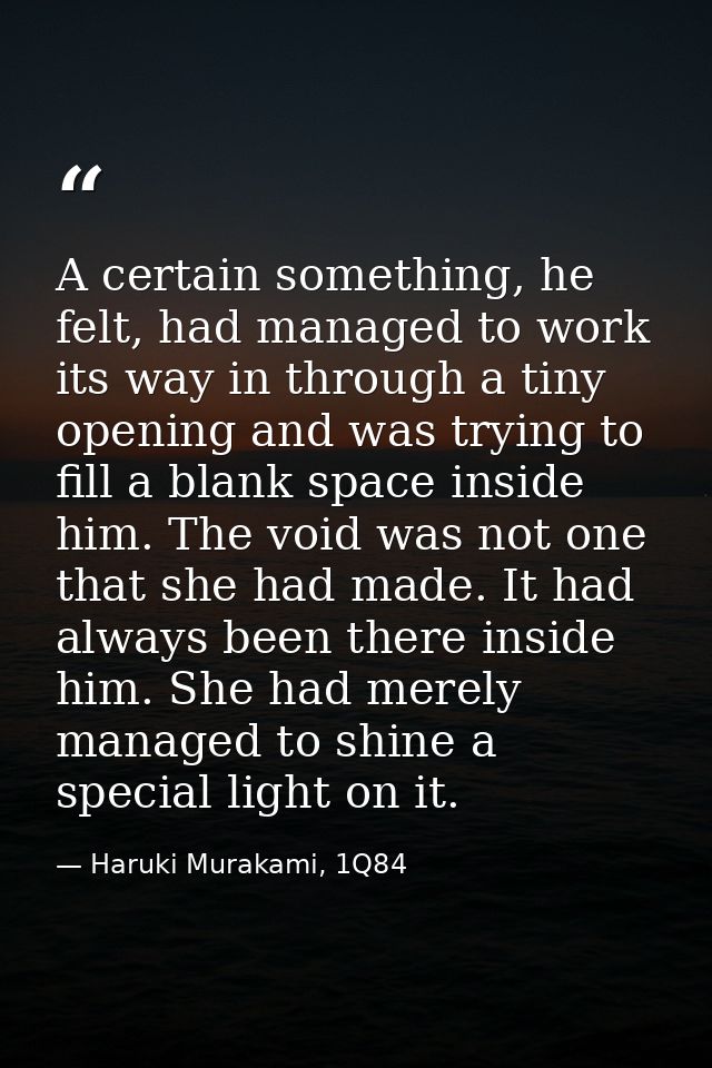 A certain something, he felt, had managed to work its way in through a tiny opening and was trying to fill a blank space — Haruki Murakami, 1Q84