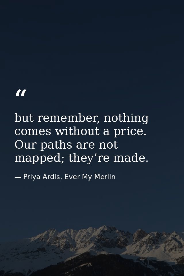 but remember, nothing comes without a price. Our paths are not mapped; they’re made. — Priya Ardis, Ever My Merlin