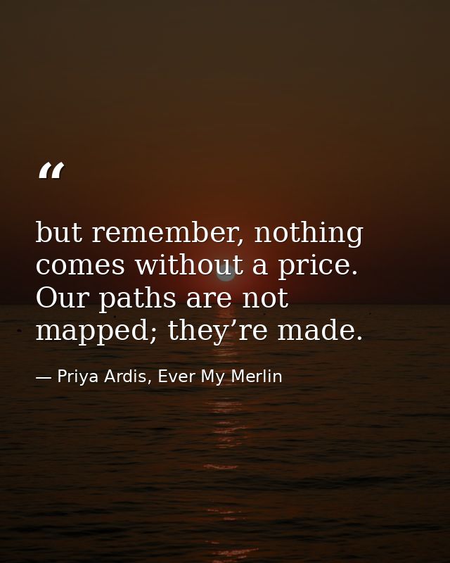 but remember, nothing comes without a price. Our paths are not mapped; they’re made. — Priya Ardis, Ever My Merlin