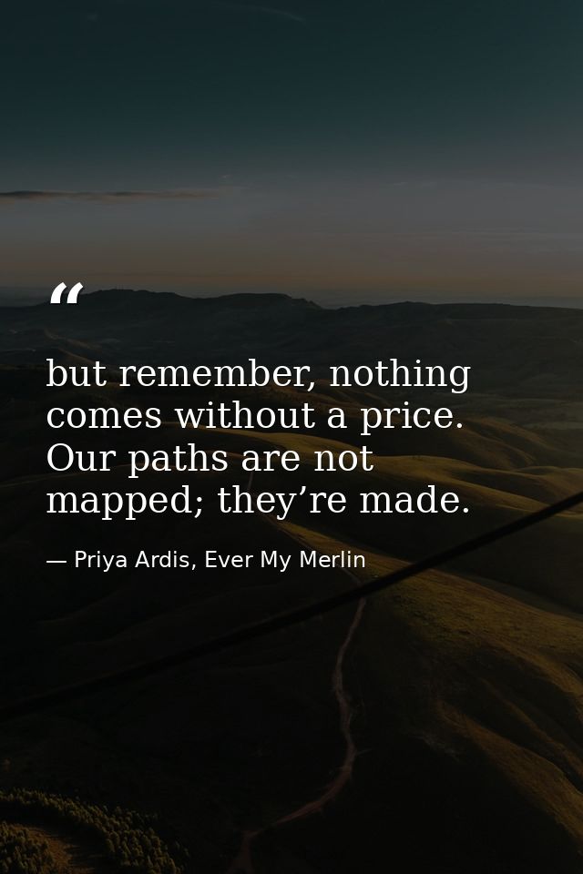 but remember, nothing comes without a price. Our paths are not mapped; they’re made. — Priya Ardis, Ever My Merlin